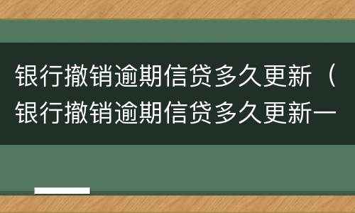银行撤销逾期信贷多久更新（银行撤销逾期信贷多久更新一次）
