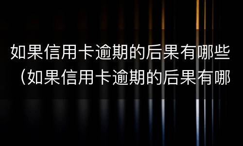 如果信用卡逾期的后果有哪些（如果信用卡逾期的后果有哪些影响）