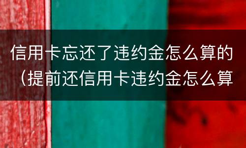 信用卡忘还了违约金怎么算的（提前还信用卡违约金怎么算）