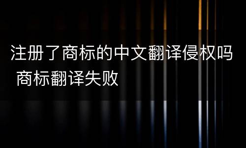 注册了商标的中文翻译侵权吗 商标翻译失败