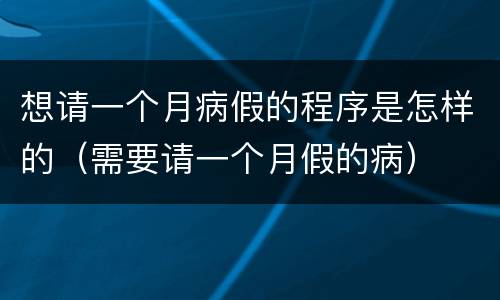 想请一个月病假的程序是怎样的（需要请一个月假的病）