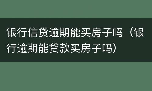 银行信贷逾期能买房子吗（银行逾期能贷款买房子吗）