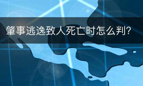 肇事逃逸致人死亡时怎么判?