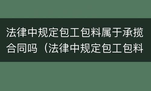 法律中规定包工包料属于承揽合同吗（法律中规定包工包料属于承揽合同吗）