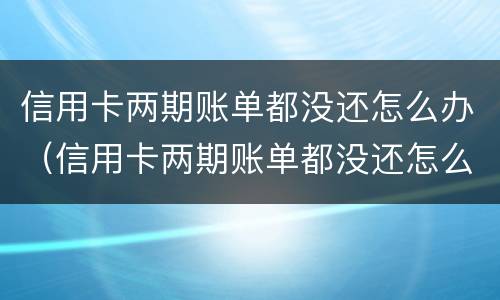 信用卡两期账单都没还怎么办（信用卡两期账单都没还怎么办理）