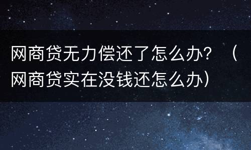网商贷无力偿还了怎么办？（网商贷实在没钱还怎么办）