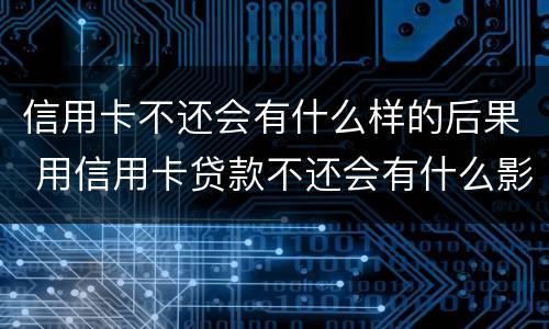 信用卡不还会有什么样的后果 用信用卡贷款不还会有什么影响吗?