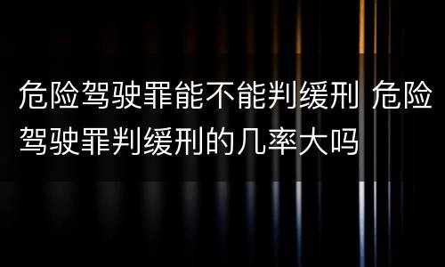 危险驾驶罪能不能判缓刑 危险驾驶罪判缓刑的几率大吗