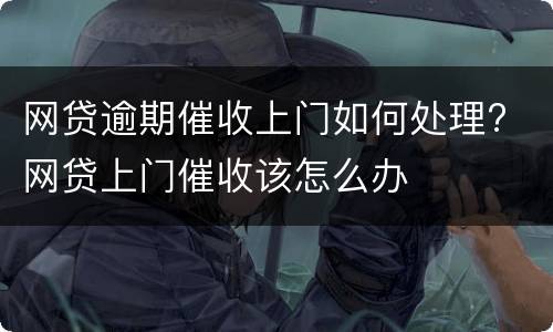 网贷逾期催收上门如何处理? 网贷上门催收该怎么办