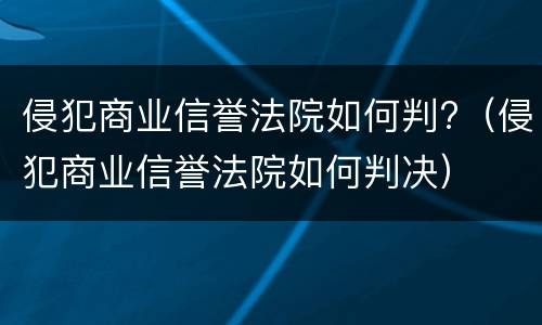 侵犯商业信誉法院如何判?（侵犯商业信誉法院如何判决）