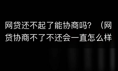 网贷还不起了能协商吗？（网贷协商不了不还会一直怎么样）