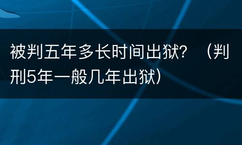 被判五年多长时间出狱？（判刑5年一般几年出狱）