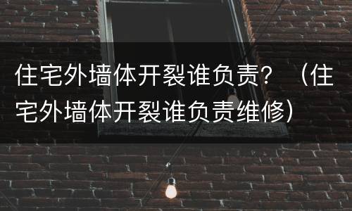 住宅外墙体开裂谁负责？（住宅外墙体开裂谁负责维修）
