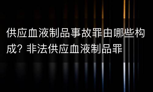 供应血液制品事故罪由哪些构成? 非法供应血液制品罪
