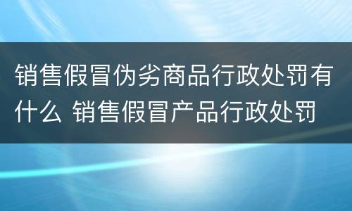 销售假冒伪劣商品行政处罚有什么 销售假冒产品行政处罚