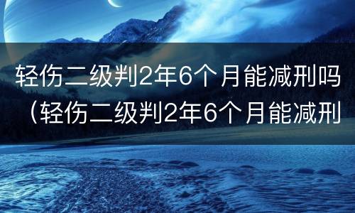 轻伤二级判2年6个月能减刑吗（轻伤二级判2年6个月能减刑吗多少钱）