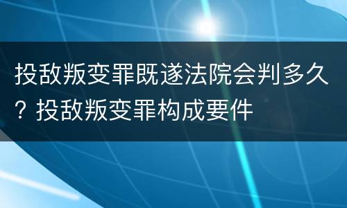 投敌叛变罪既遂法院会判多久? 投敌叛变罪构成要件