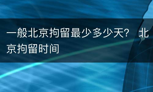 一般北京拘留最少多少天？ 北京拘留时间