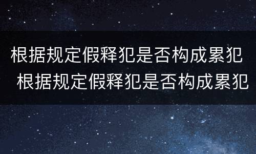 根据规定假释犯是否构成累犯 根据规定假释犯是否构成累犯的情形