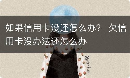 如果信用卡没还怎么办？ 欠信用卡没办法还怎么办