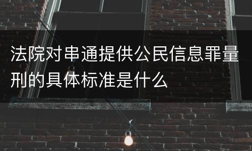 法院对串通提供公民信息罪量刑的具体标准是什么