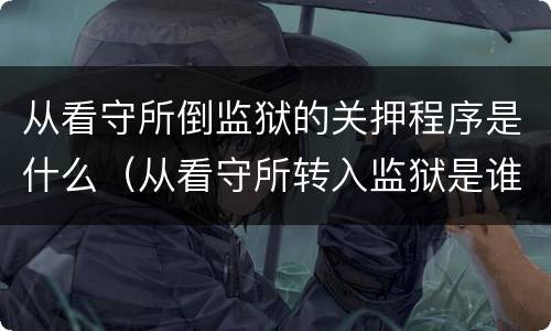 从看守所倒监狱的关押程序是什么（从看守所转入监狱是谁押送）