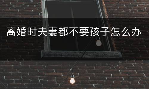 离婚时夫妻都不要孩子怎么办