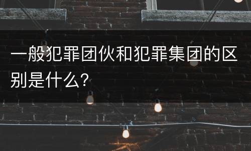 一般犯罪团伙和犯罪集团的区别是什么？