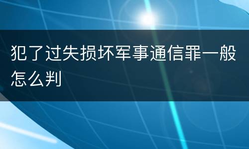 犯了过失损坏军事通信罪一般怎么判