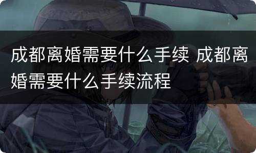 成都离婚需要什么手续 成都离婚需要什么手续流程