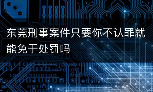 东莞刑事案件只要你不认罪就能免于处罚吗