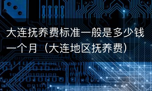 大连抚养费标准一般是多少钱一个月（大连地区抚养费）
