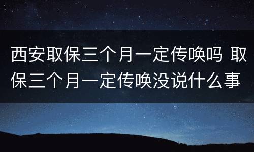 西安取保三个月一定传唤吗 取保三个月一定传唤没说什么事