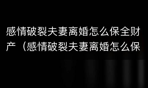感情破裂夫妻离婚怎么保全财产（感情破裂夫妻离婚怎么保全财产权）