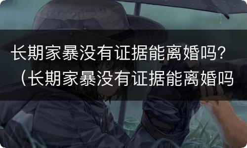 长期家暴没有证据能离婚吗？（长期家暴没有证据能离婚吗女）