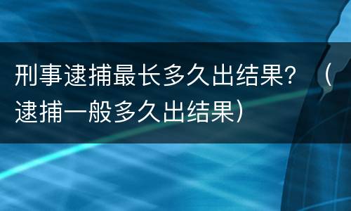 刑事逮捕最长多久出结果？（逮捕一般多久出结果）