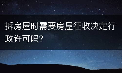拆房屋时需要房屋征收决定行政许可吗？