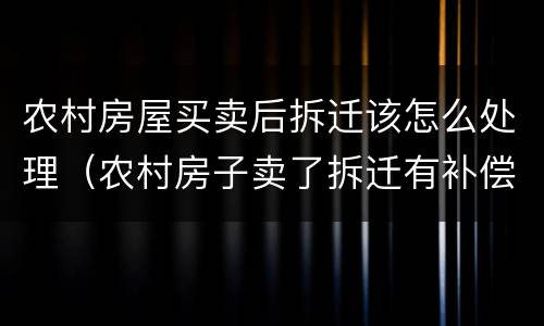 农村房屋买卖后拆迁该怎么处理（农村房子卖了拆迁有补偿吗）