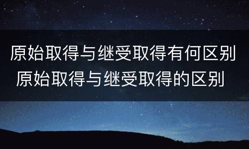 原始取得与继受取得有何区别 原始取得与继受取得的区别
