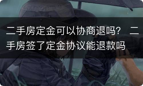 二手房定金可以协商退吗？ 二手房签了定金协议能退款吗