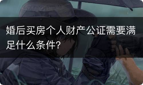 婚后买房个人财产公证需要满足什么条件？