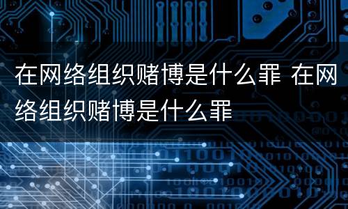 在网络组织赌博是什么罪 在网络组织赌博是什么罪