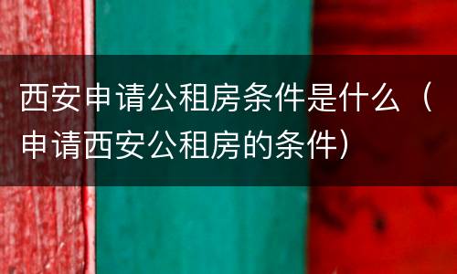 西安申请公租房条件是什么（申请西安公租房的条件）