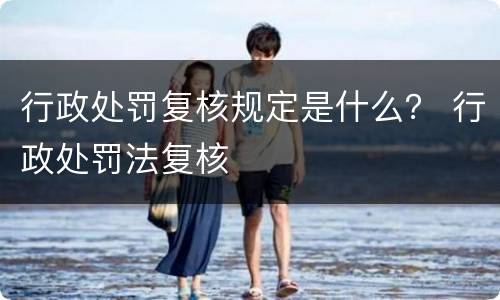 行政处罚复核规定是什么？ 行政处罚法复核