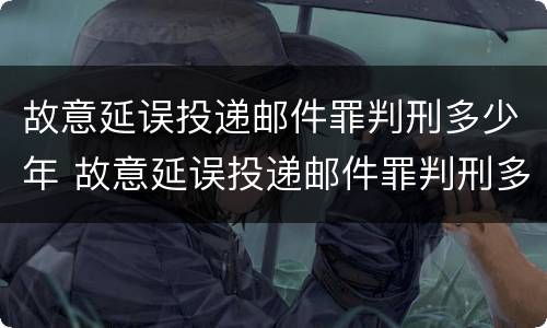 故意延误投递邮件罪判刑多少年 故意延误投递邮件罪判刑多少年以上