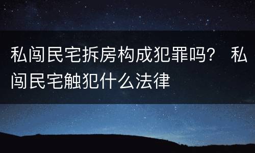 私闯民宅拆房构成犯罪吗？ 私闯民宅触犯什么法律