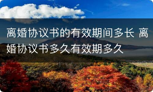 离婚协议书的有效期间多长 离婚协议书多久有效期多久