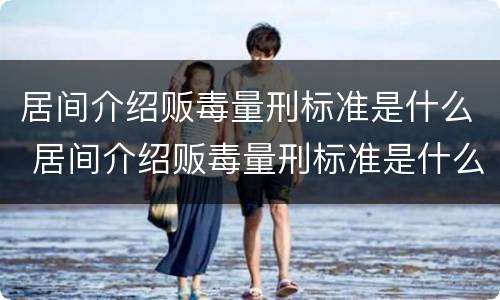 居间介绍贩毒量刑标准是什么 居间介绍贩毒量刑标准是什么