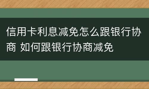 信用卡利息减免怎么跟银行协商 如何跟银行协商减免
