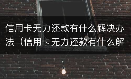 信用卡无力还款有什么解决办法（信用卡无力还款有什么解决办法吗）